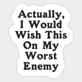 Actually I Would Wish This On My Worst Enemy Sticker
